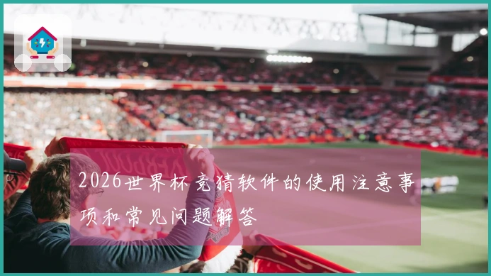 2026世界杯竞猜软件的使用注意事项和常见问题解答
