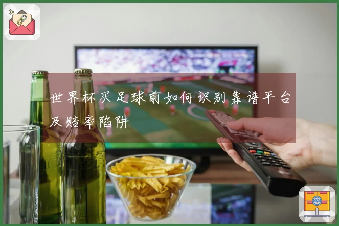 世界杯买足球前如何识别靠谱平台及赔率陷阱
