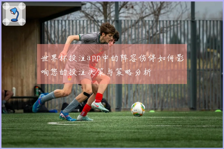世界杯投注app中的阵容伤停如何影响您的投注决策与策略分析