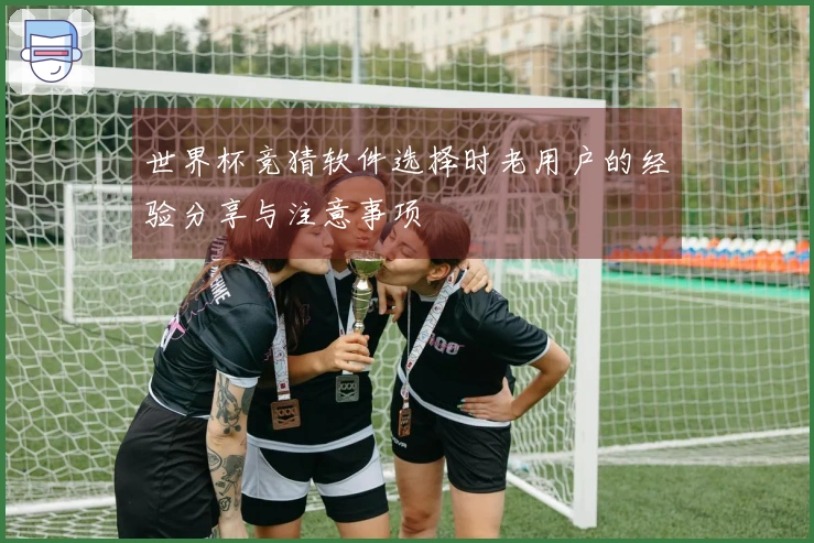 世界杯竞猜软件选择时老用户的经验分享与注意事项