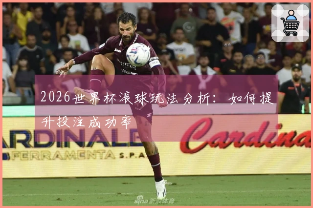 2026世界杯滚球玩法分析：如何提升投注成功率