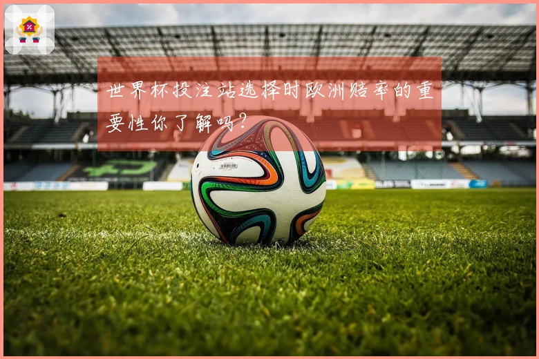 世界杯投注站选择时欧洲赔率的重要性你了解吗？