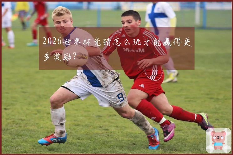 2026世界杯竞猜怎么玩才能赢得更多奖励？