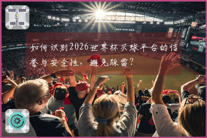 如何识别2026世界杯买球平台的信誉与安全性，避免踩雷？