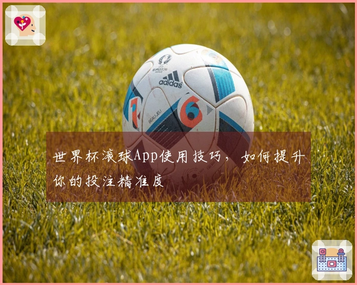 世界杯滚球App使用技巧，如何提升你的投注精准度